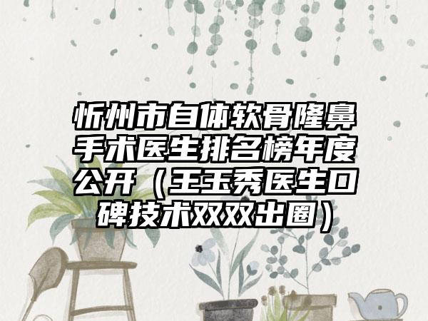 忻州市自体软骨隆鼻手术医生排名榜年度公开（王玉秀医生口碑技术双双出圈）