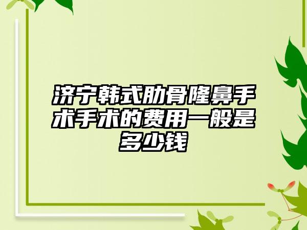 济宁韩式肋骨隆鼻手术手术的费用一般是多少钱