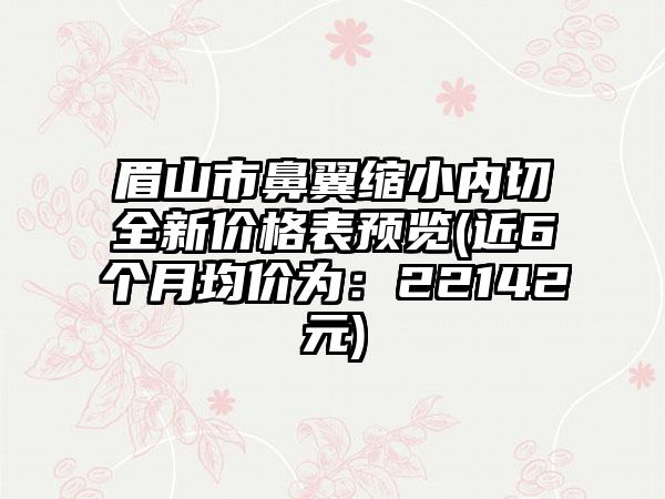 眉山市鼻翼缩小内切全新价格表预览(近6个月均价为：22142元)