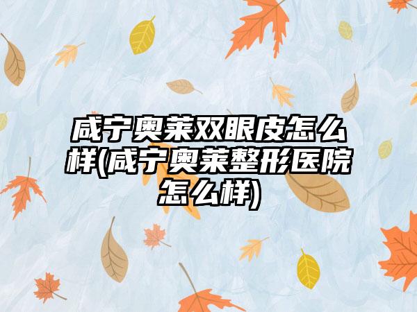 咸宁奥莱双眼皮怎么样(咸宁奥莱整形医院怎么样)