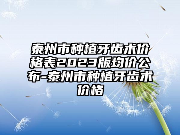 泰州市种植牙齿术价格表2023版均价公布-泰州市种植牙齿术价格