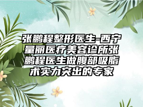 张鹏程整形医生-西宁量丽医疗美容诊所张鹏程医生做腹部吸脂术实力突出的骨干医生