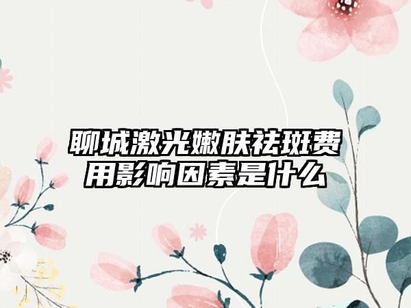 聊城激光嫩肤祛斑费用影响因素是什么