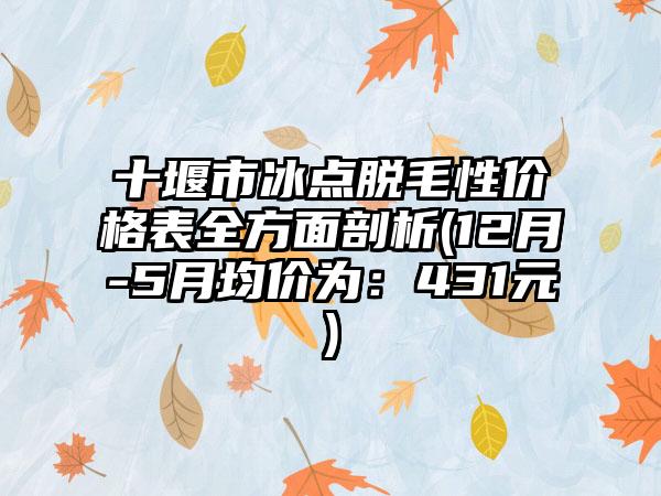 十堰市冰点脱毛性价格表全方面剖析(12月-5月均价为：431元)