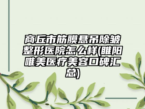 商丘市筋膜悬吊除皱整形医院怎么样(睢阳唯美医疗美容口碑汇总)