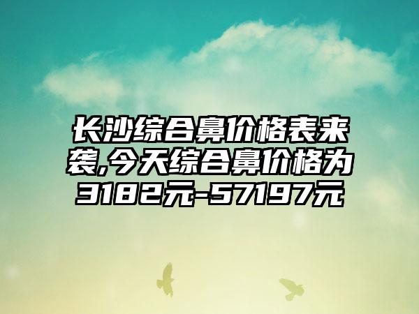 长沙综合鼻价格表来袭,今天综合鼻价格为3182元-57197元