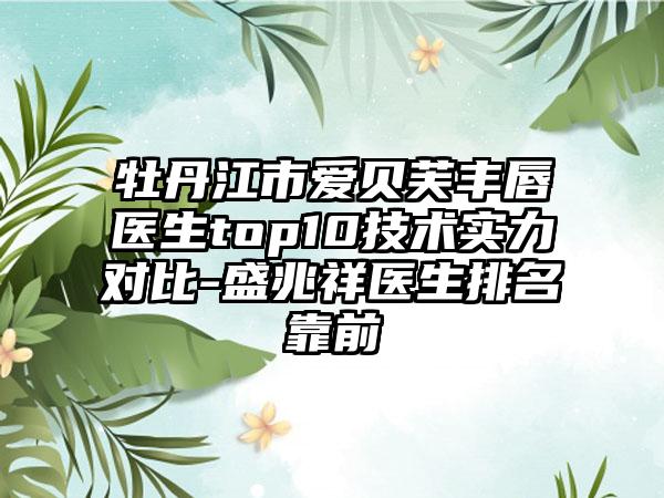 牡丹江市爱贝芙丰唇医生top10技术实力对比-盛兆祥医生排名靠前