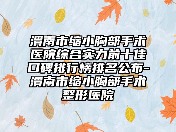 渭南市缩小胸部手术医院综合实力前十佳口碑排行榜排名公布-渭南市缩小胸部手术整形医院