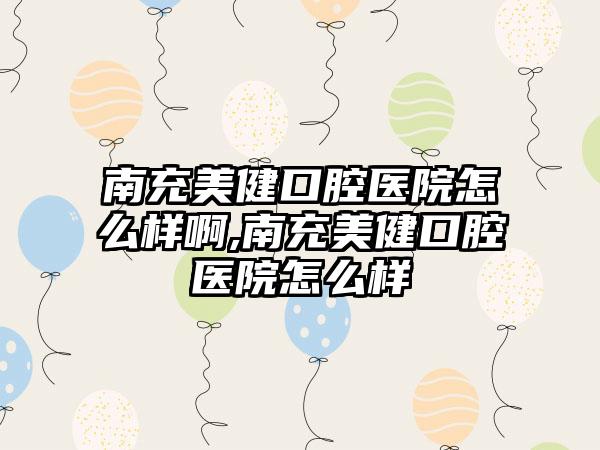 南充美健口腔医院怎么样啊,南充美健口腔医院怎么样