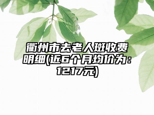 衢州市去老人斑收费明细(近6个月均价为：1217元)