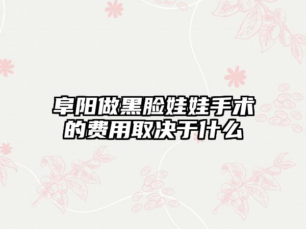 阜阳做黑脸娃娃手术的费用取决于什么