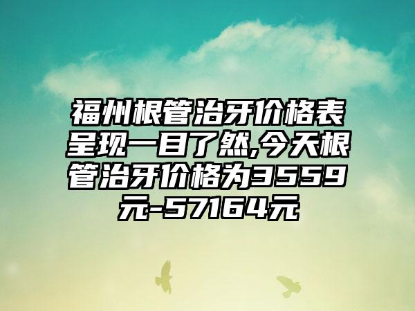 福州根管治牙价格表呈现一目了然,今天根管治牙价格为3559元-57164元