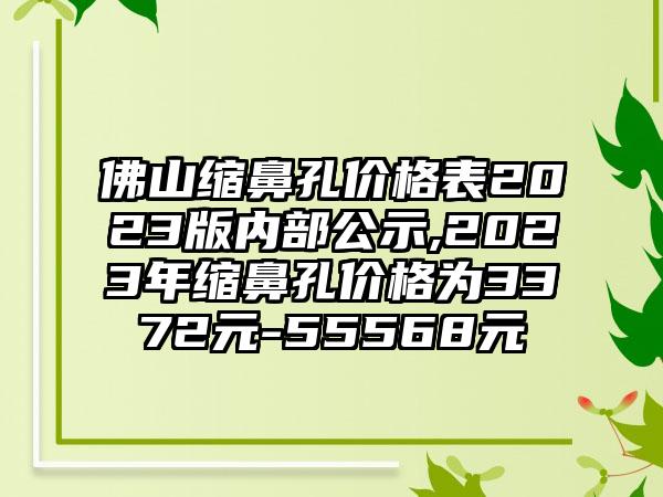 佛山缩鼻孔价格表2023版内部公示,2023年缩鼻孔价格为3372元-55568元