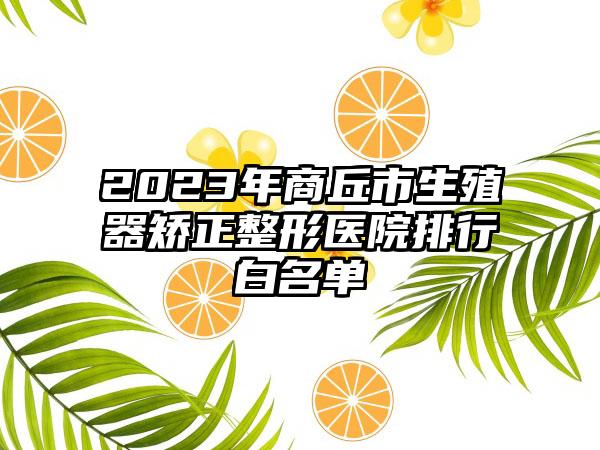 2023年商丘市生殖器矫正整形医院排行白名单