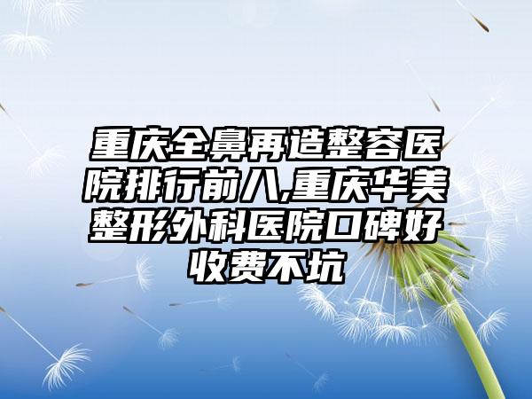 重庆全鼻再造整容医院排行前八,重庆华美整形外科医院口碑好收费不坑