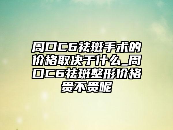 周口C6祛斑手术的价格取决于什么_周口C6祛斑整形价格贵不贵呢