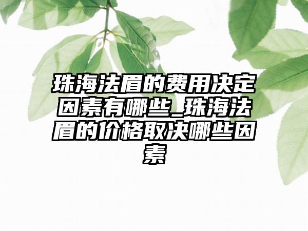 珠海法眉的费用决定因素有哪些_珠海法眉的价格取决哪些因素