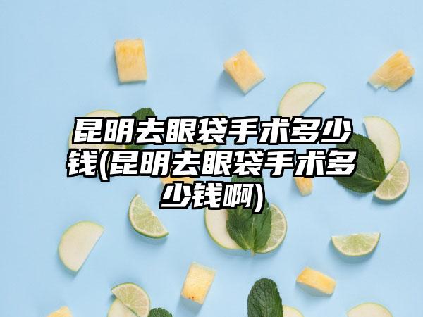 昆明去眼袋手术多少钱(昆明去眼袋手术多少钱啊)