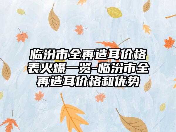 临汾市全再造耳价格表火爆一览-临汾市全再造耳价格和优势