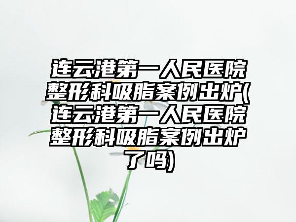 连云港第一人民医院整形科吸脂实例出炉(连云港第一人民医院整形科吸脂实例出炉了吗)