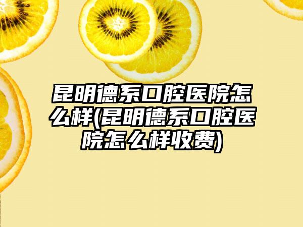 昆明德系口腔医院怎么样(昆明德系口腔医院怎么样收费)