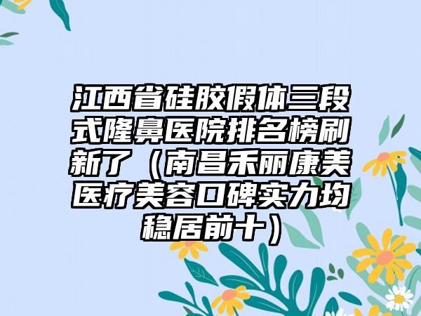 江西省硅胶假体三段式隆鼻医院排名榜刷新了（南昌禾丽康美医疗美容口碑实力均稳居前十）