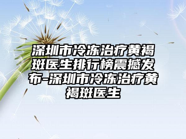 深圳市冷冻治疗黄褐斑医生排行榜震撼发布-深圳市冷冻治疗黄褐斑医生