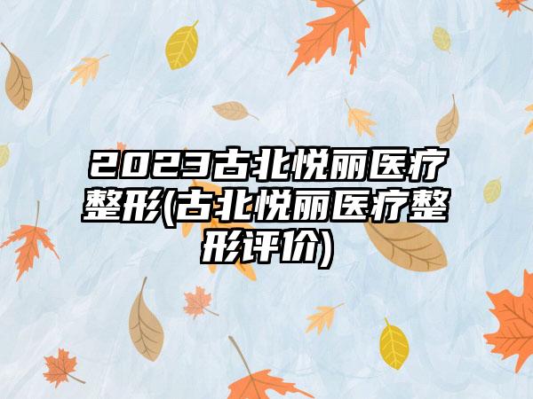 2023古北悦丽医疗整形(古北悦丽医疗整形评价)