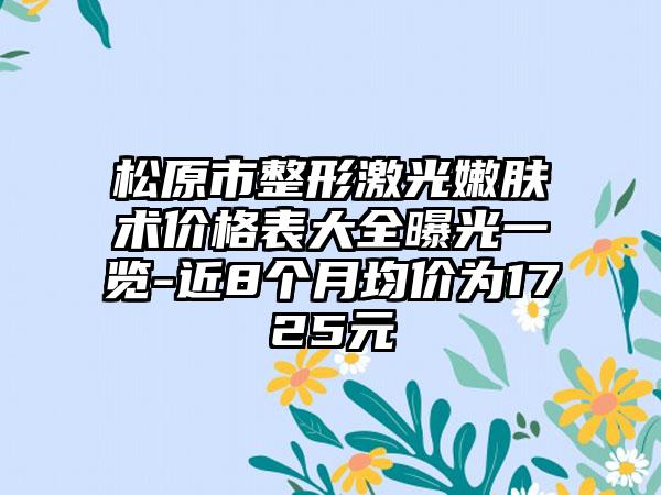 松原市整形激光嫩肤术价格表大全曝光一览-近8个月均价为1725元