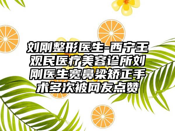 刘刚整形医生-西宁王观民医疗美容诊所刘刚医生宽鼻梁矫正手术多次被网友点赞