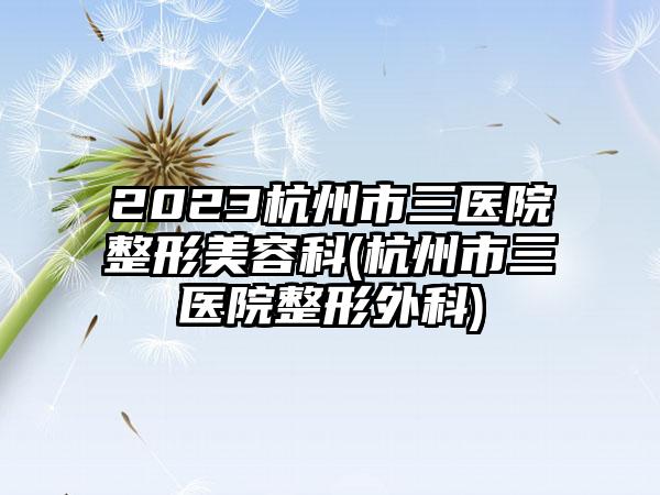 2023杭州市三医院整形美容科(杭州市三医院整形外科)