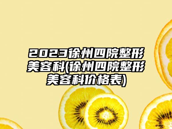 2023徐州四院整形美容科(徐州四院整形美容科价格表)