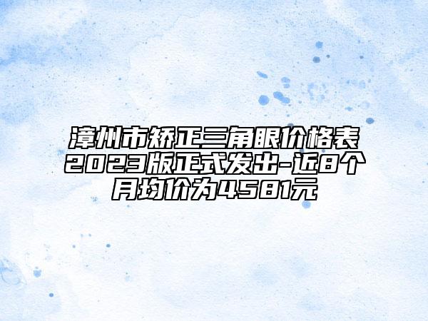 漳州市矫正三角眼价格表2023版正式发出-近8个月均价为4581元