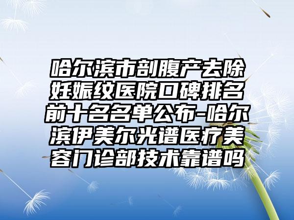 哈尔滨市剖腹产去除妊娠纹医院口碑排名前十名名单公布-哈尔滨伊美尔光谱医疗美容门诊部技术靠谱吗