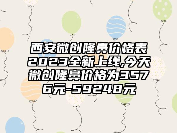 西安微创隆鼻价格表2023全新上线,今天微创隆鼻价格为3576元-59248元