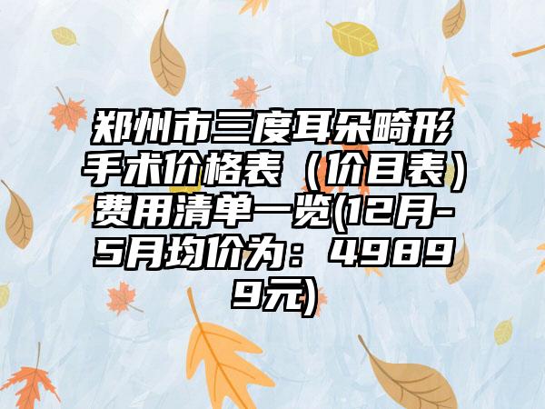 郑州市三度耳朵畸形手术价格表（价目表）费用清单一览(12月-5月均价为：49899元)