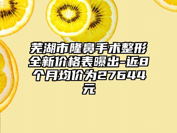 芜湖市隆鼻手术整形全新价格表曝出-近8个月均价为27644元