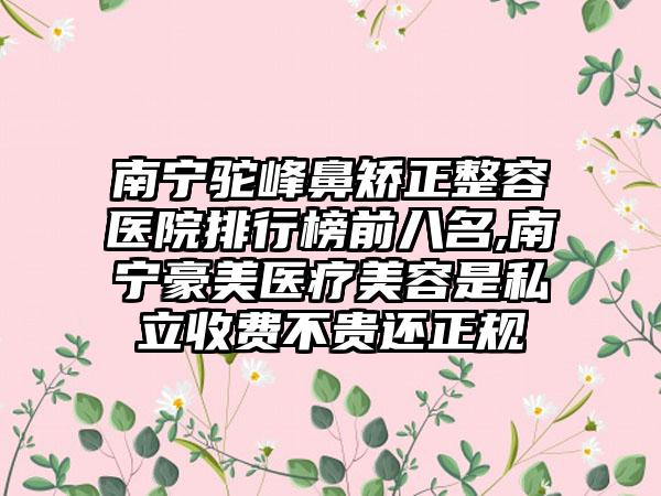 南宁驼峰鼻矫正整容医院排行榜前八名,南宁豪美医疗美容是私立收费不贵还正规