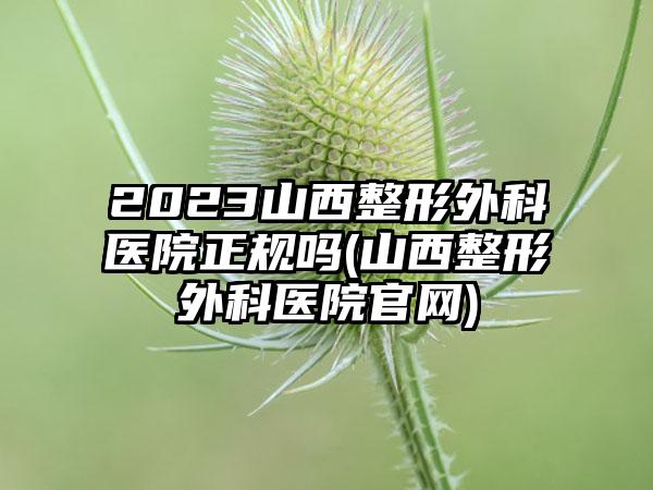 2023山西整形外科医院正规吗(山西整形外科医院官网)