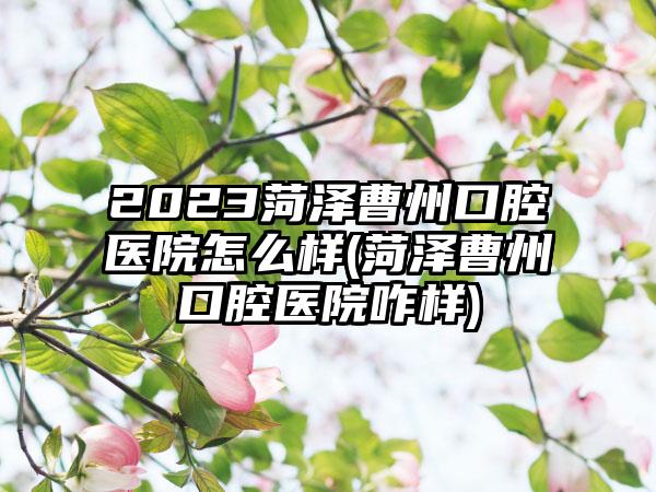 2023菏泽曹州口腔医院怎么样(菏泽曹州口腔医院咋样)