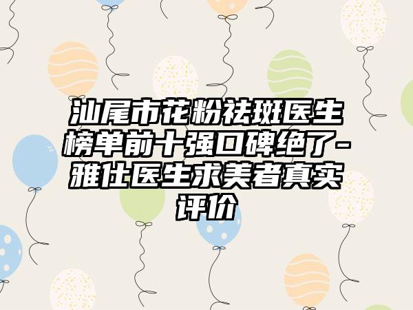 汕尾市花粉祛斑医生榜单前十强口碑绝了-雅仕医生求美者真实评价