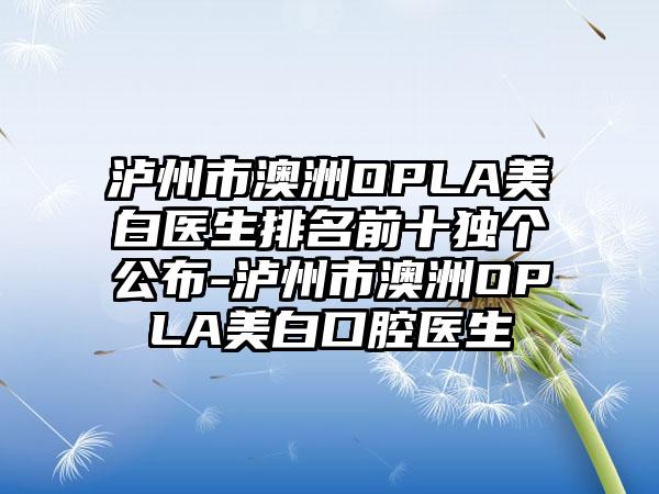 泸州市澳洲OPLA美白医生排名前十独个公布-泸州市澳洲OPLA美白口腔医生