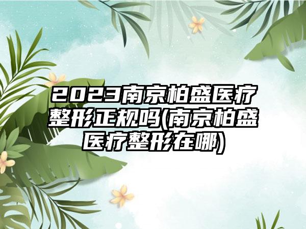 2023南京柏盛医疗整形正规吗(南京柏盛医疗整形在哪)