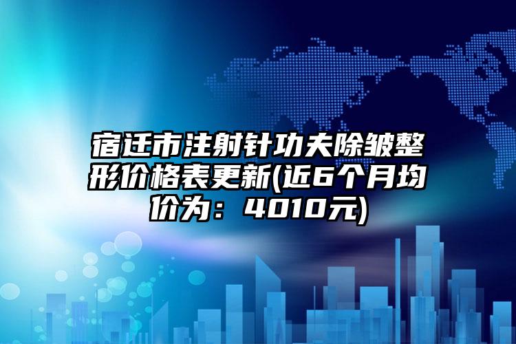 宿迁市注射针功夫除皱整形价格表更新(近6个月均价为：4010元)