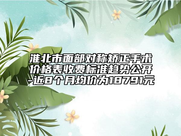 淮北市面部对称矫正手术价格表收费标准趋势公开-近8个月均价为18791元