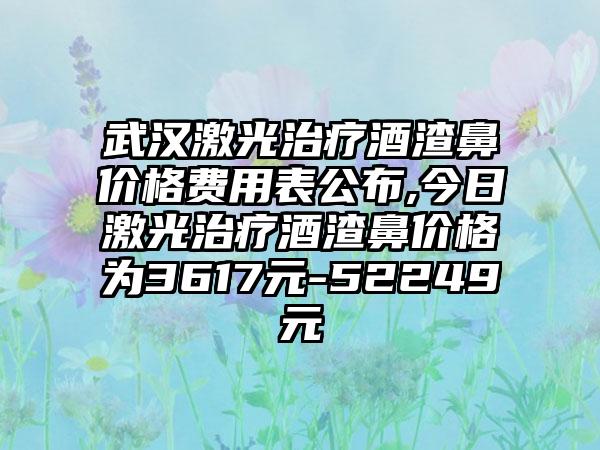 武汉激光治疗酒渣鼻价格费用表公布,今日激光治疗酒渣鼻价格为3617元-52249元