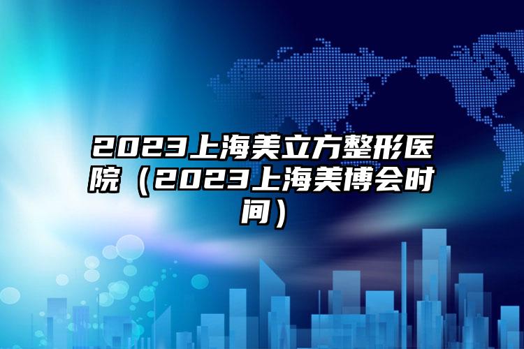 2023上海美立方整形医院（2023上海美博会时间）