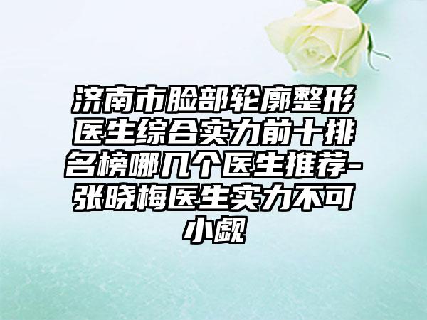 济南市脸部轮廓整形医生综合实力前十排名榜哪几个医生推荐-张晓梅医生实力不可小觑