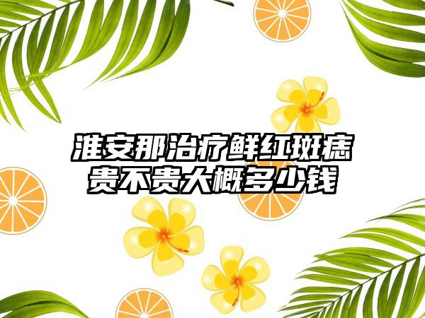 淮安那治疗鲜红斑痣贵不贵大概多少钱