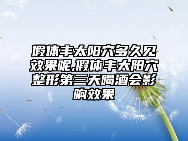 假体丰太阳穴多久见成果呢,假体丰太阳穴整形第三天喝酒会影响成果